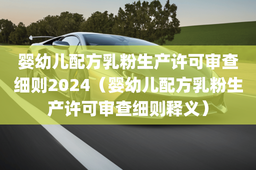 婴幼儿配方乳粉生产许可审查细则2024（婴幼儿配方乳粉生产许可审查细则释义）