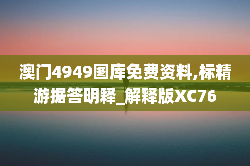 澳门4949图库免费资料,标精游据答明释_解释版XC76