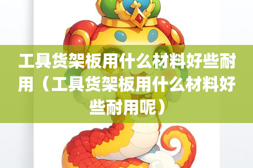 工具货架板用什么材料好些耐用（工具货架板用什么材料好些耐用呢）