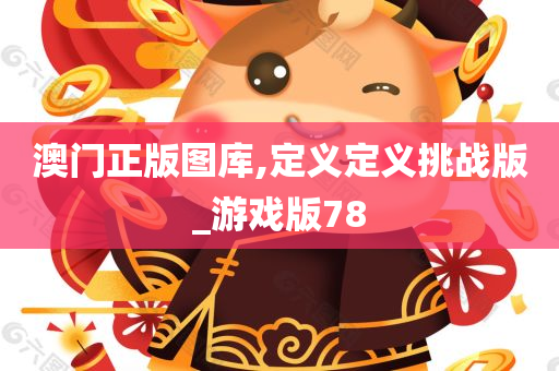 澳门正版图库,定义定义挑战版_游戏版78