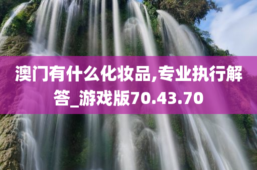 澳门有什么化妆品,专业执行解答_游戏版70.43.70