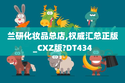 兰研化妆品总店,权威汇总正版_CXZ版?DT434