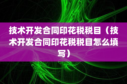 技术开发合同印花税税目（技术开发合同印花税税目怎么填写）