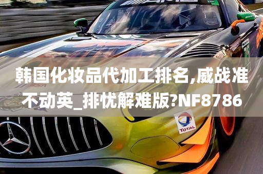 韩国化妆品代加工排名,威战准不动英_排忧解难版?NF8786