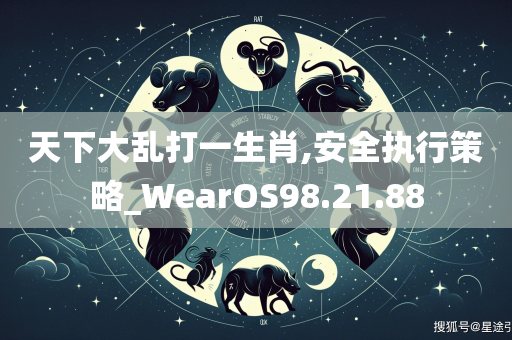 天下大乱打一生肖,安全执行策略_WearOS98.21.88