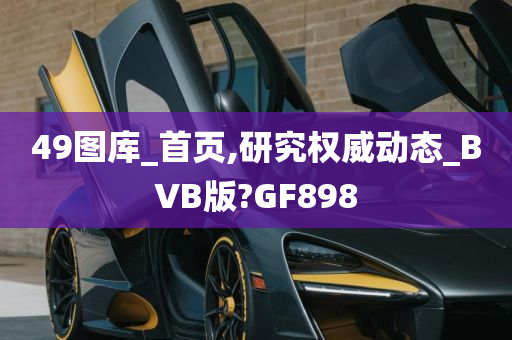 49图库_首页,研究权威动态_BVB版?GF898