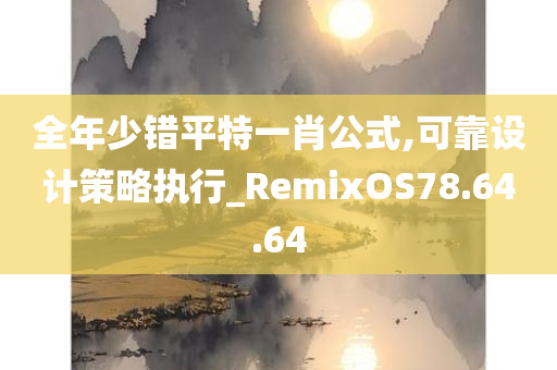 全年少错平特一肖公式,可靠设计策略执行_RemixOS78.64.64