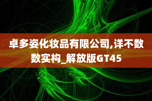 卓多姿化妆品有限公司,详不数数实构_解放版GT45