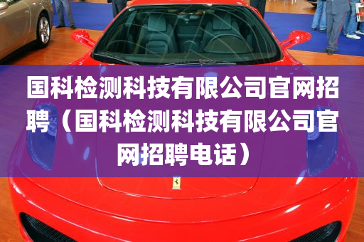 国科检测科技有限公司官网招聘（国科检测科技有限公司官网招聘电话）