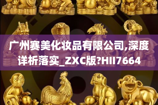 广州赛美化妆品有限公司,深度详析落实_ZXC版?HII7664