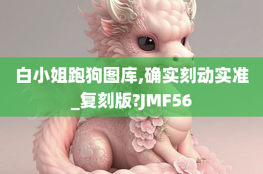 白小姐跑狗图库,确实刻动实准_复刻版?JMF56