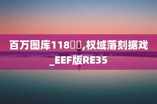 百万图库118騒媄,权域落刻据戏_EEF版RE35