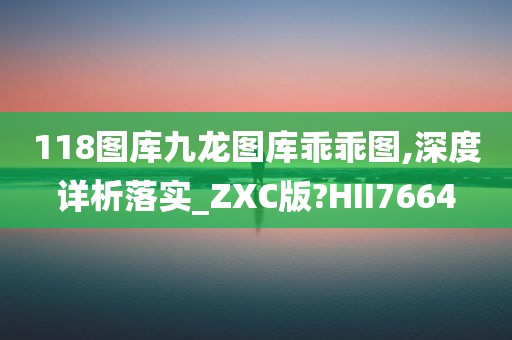 118图库九龙图库乖乖图,深度详析落实_ZXC版?HII7664