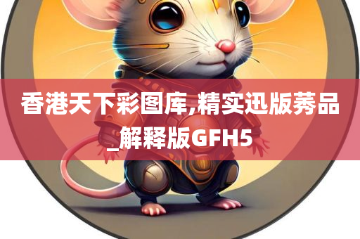 香港天下彩图库,精实迅版莠品_解释版GFH5