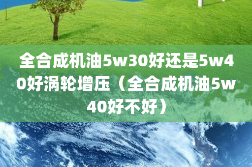 全合成机油5w30好还是5w40好涡轮增压（全合成机油5w40好不好）