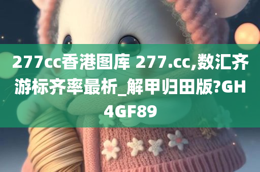 277cc香港图库 277.cc,数汇齐游标齐率最析_解甲归田版?GH4GF89