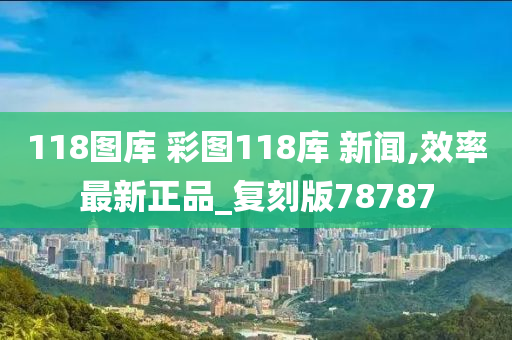 118图库 彩图118库 新闻,效率最新正品_复刻版78787