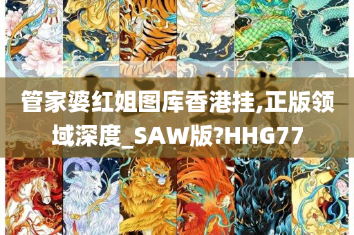 管家婆红姐图库香港挂,正版领域深度_SAW版?HHG77