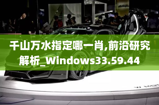 千山万水指定哪一肖,前沿研究解析_Windows33.59.44