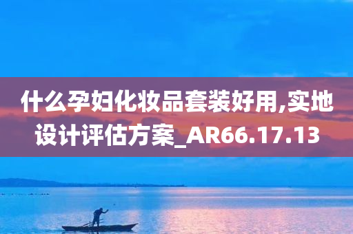 什么孕妇化妆品套装好用,实地设计评估方案_AR66.17.13