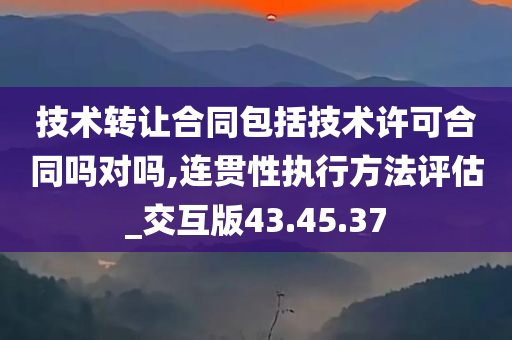 技术转让合同包括技术许可合同吗对吗,连贯性执行方法评估_交互版43.45.37