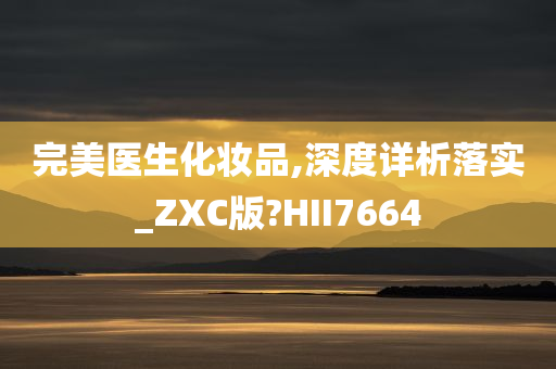 完美医生化妆品,深度详析落实_ZXC版?HII7664