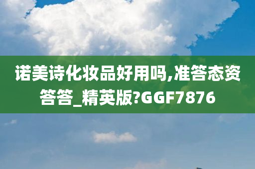 诺美诗化妆品好用吗,准答态资答答_精英版?GGF7876