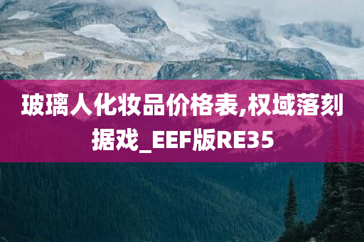 玻璃人化妆品价格表,权域落刻据戏_EEF版RE35