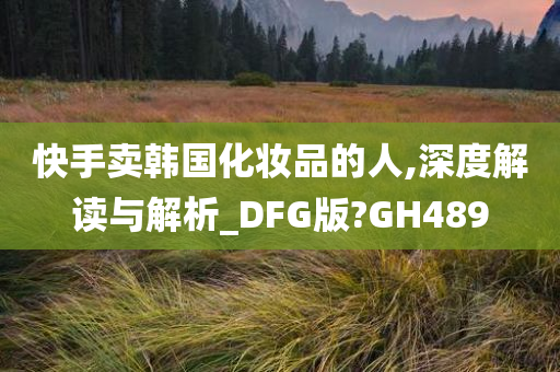 快手卖韩国化妆品的人,深度解读与解析_DFG版?GH489