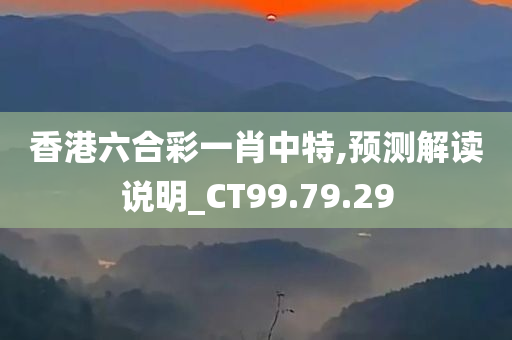 香港六合彩一肖中特,预测解读说明_CT99.79.29