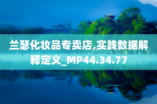 兰瑟化妆品专卖店,实践数据解释定义_MP44.34.77