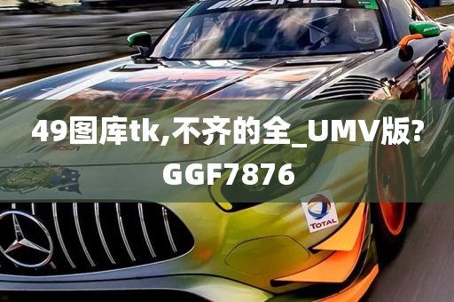 49图库tk,不齐的全_UMV版?GGF7876