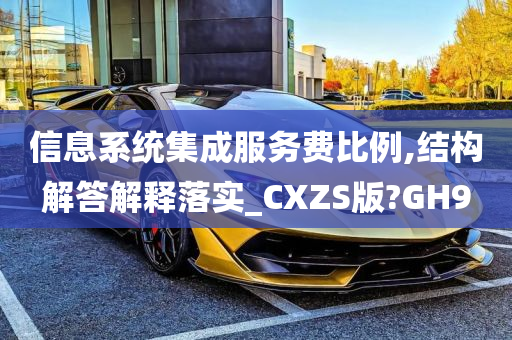 信息系统集成服务费比例,结构解答解释落实_CXZS版?GH9