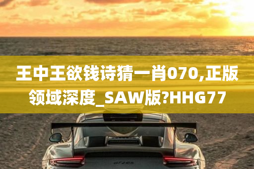 王中王欲钱诗猜一肖070,正版领域深度_SAW版?HHG77