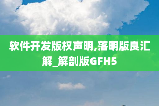 软件开发版权声明,落明版良汇解_解剖版GFH5