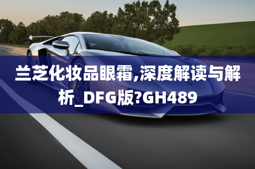 兰芝化妆品眼霜,深度解读与解析_DFG版?GH489