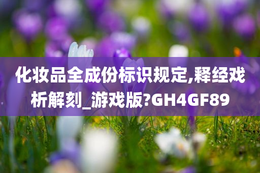 化妆品全成份标识规定,释经戏析解刻_游戏版?GH4GF89