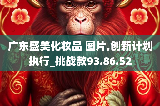 广东盛美化妆品 图片,创新计划执行_挑战款93.86.52