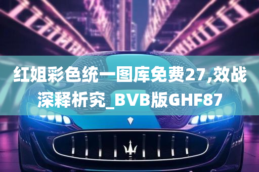 红姐彩色统一图库免费27,效战深释析究_BVB版GHF87