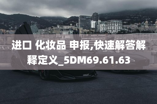 进口 化妆品 申报,快速解答解释定义_5DM69.61.63