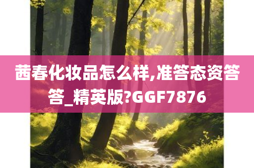 茜春化妆品怎么样,准答态资答答_精英版?GGF7876