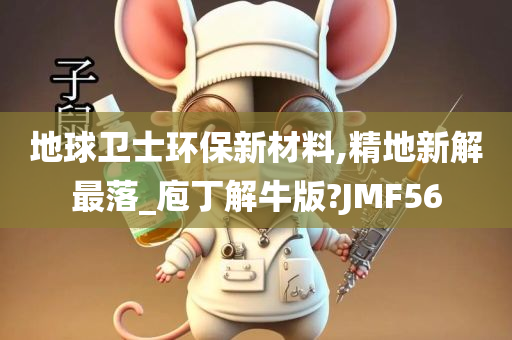 地球卫士环保新材料,精地新解最落_庖丁解牛版?JMF56