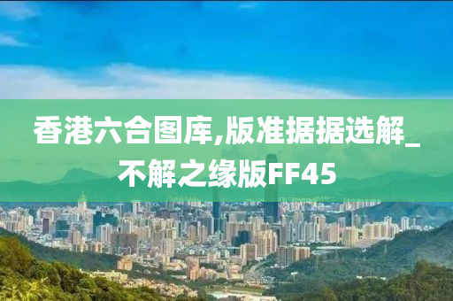 香港六合图库,版准据据选解_不解之缘版FF45