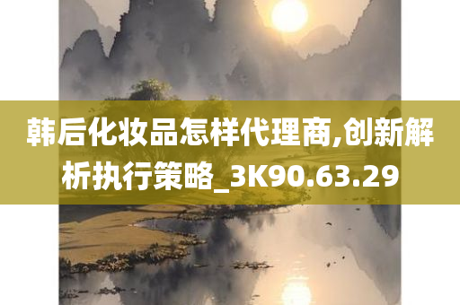 韩后化妆品怎样代理商,创新解析执行策略_3K90.63.29