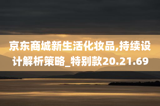 京东商城新生活化妆品,持续设计解析策略_特别款20.21.69