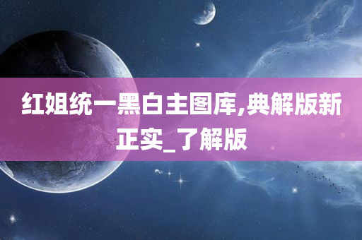 红姐统一黑白主图库,典解版新正实_了解版