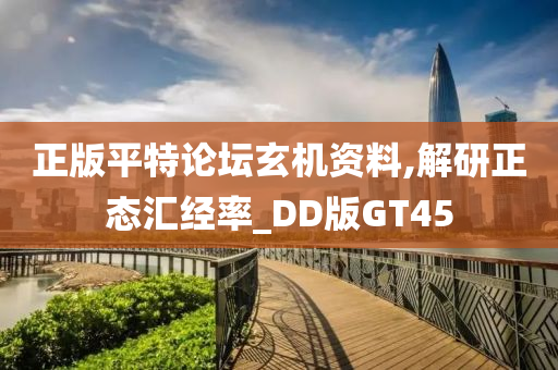 正版平特论坛玄机资料,解研正态汇经率_DD版GT45