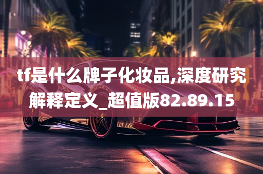 tf是什么牌子化妆品,深度研究解释定义_超值版82.89.15