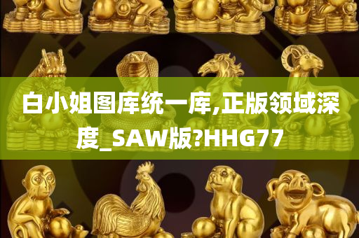 白小姐图库统一库,正版领域深度_SAW版?HHG77