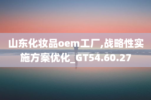 山东化妆品oem工厂,战略性实施方案优化_GT54.60.27